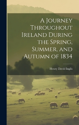 A Journey Throughout Ireland During the Spring, Summer, and Autumn of 1834 by Henry David Inglis