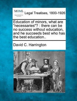 Education of Minors, What Are Necessaries?: There Can Be No Success Without Education, and He Succeeds Best Who Has the Best Education.. book