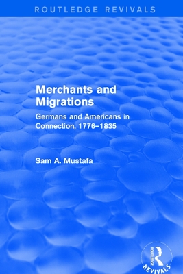 Merchants and Migrations: Germans and Americans in Connection, 1776–1835 by Sam Mustafa