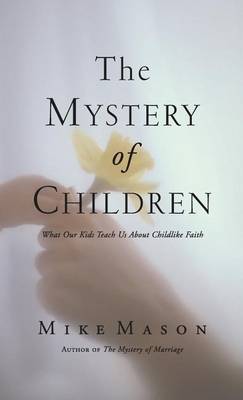 The The Mystery of Children: What Our Kids Teach Us about Childlike Faith by Mike Mason