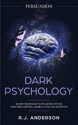 Persuasion: Dark Psychology - Secret Techniques To Influence Anyone Using Mind Control, Manipulation And Deception (Persuasion, Influence, NLP) (Dark Psychology Series) (Volume 1) book