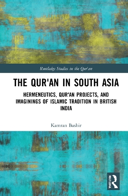 The Qur'an in South Asia: Hermeneutics, Qur'an Projects, and Imaginings of Islamic Tradition in British India by Kamran Bashir