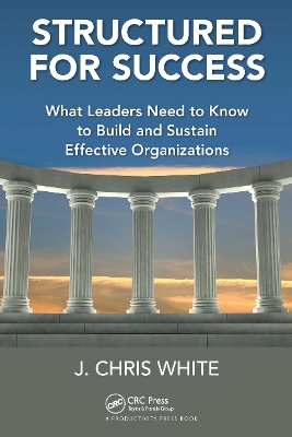 Structured for Success: What Leaders Need to Know to Build and Sustain Effective Organizations by J. Chris White