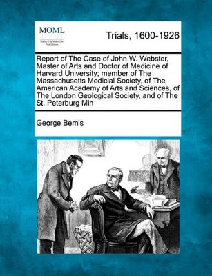 Report of the Case of John W. Webster, Master of Arts and Doctor of Medicine of Harvard University; Member of the Massachusetts Medical Society, of the American Academy of Arts and Sciences, of the London Geological Society, and of the St. Petersburg... book