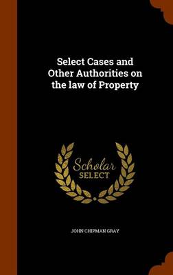 Select Cases and Other Authorities on the Law of Property by John Chipman Gray