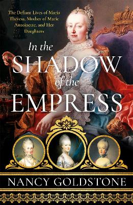 In the Shadow of the Empress: The Defiant Lives of Maria Theresa, Mother of Marie Antoinette, and Her Daughters book