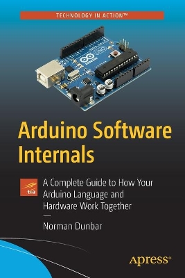 Arduino Software Internals: A Complete Guide to How Your Arduino Language and Hardware Work Together by Norman Dunbar