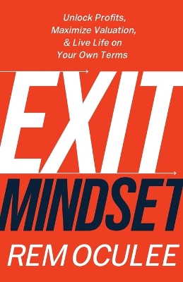 Exit Mindset: Unlock Profits, Maximize Valuation, and Live Life on Your Own Terms by Rem Oculee