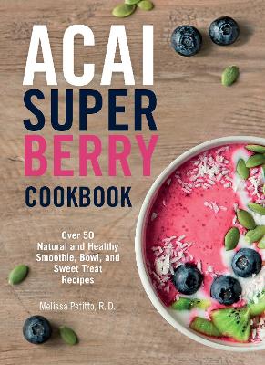 Acai Super Berry Cookbook: Over 50 Natural and Healthy Smoothie, Bowl, and Sweet Treat Recipes book