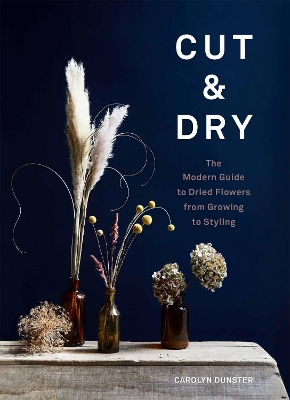 Cut & Dry: The Modern Guide to Dried Flowers from Growing to Styling by Carolyn Dunster