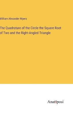 The Quadrature of the Circle the Square Root of Two and the Right-Angled Triangle by William Alexander Myers