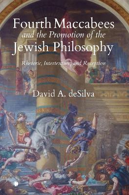Fourth Maccabees and the Promotion of the Jewish Philosophy: Rhetoric, Intertexture, and Reception by David A Desilva