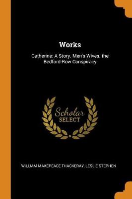 Works: Catherine: A Story. Men's Wives. the Bedford-Row Conspiracy by William Makepeace Thackeray
