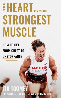 The Heart is the Strongest Muscle: How to Get from Great to Unstoppable by Tia Toomey