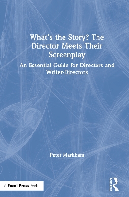 What’s the Story? The Director Meets Their Screenplay: An Essential Guide for Directors and Writer-Directors by Peter Markham