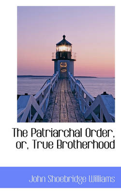 The Patriarchal Order, Or, True Brotherhood by John Shoebridge Williams