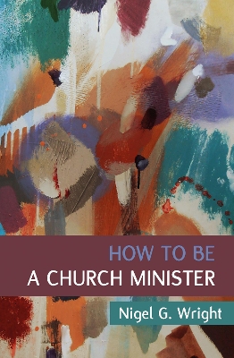 How to Be a Church Minister by Nigel G Wright