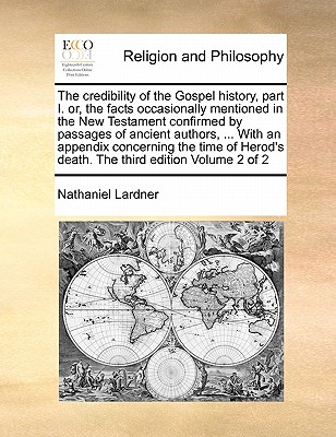 The Credibility of the Gospel History, Part I. Or, the Facts Occasionally Mentioned in the New Testament Confirmed by Passages of Ancient Authors, ... with an Appendix Concerning the Time of Herod's Death. the Third Edition Volume 2 of 2 book