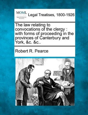 The Law Relating to Convocations of the Clergy: With Forms of Proceeding in the Provinces of Canterbury and York, &C. &C.. book