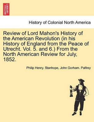 Review of Lord Mahon's History of the American Revolution (in His History of England from the Peace of Utrecht. Vol. 5. and 6.) from the North American Review for July, 1852. book