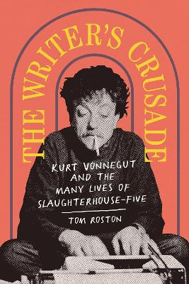 The Writer's Crusade: Kurt Vonnegut and the Many Lives of Slaughterhouse-Five by Tom Roston
