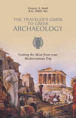 The Traveler's Guide to Greek Archaeology - Getting the Most from Your Mediterranean Trip by Gregory a Smith