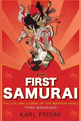 The The First Samurai: The Life and Legend of the Warrior Rebel, Taira Masakado by Karl F. Friday