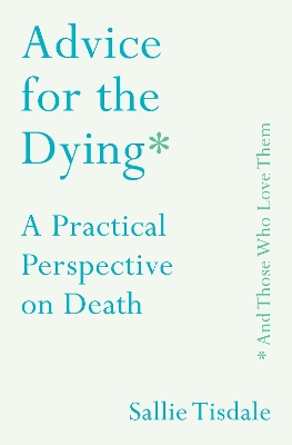 Advice for the Dying (and Those Who Love Them): A Practical Perspective on Death by Sallie Tisdale