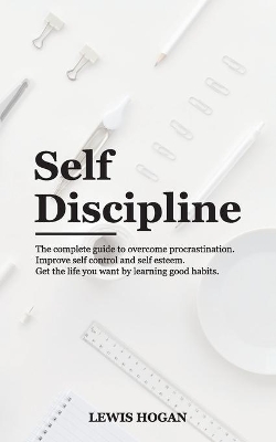 Self Discipline: The Complete Guide to Overcome Procrastination. Improve Self Control and Self Esteem. Get the Life You Want Learning Good Habits. book