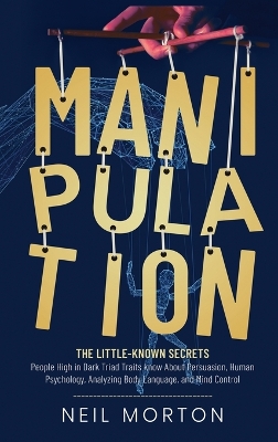 Manipulation: The Little-Known Secrets People High in Dark Triad Traits Know About Persuasion, Human Psychology, Analyzing Body Language, and Mind Control book