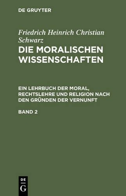 Friedrich Heinrich Christian Schwarz: Die Moralischen Wissenschaften. Ein Lehrbuch Der Moral, Rechtslehre Und Religion Nach Den Gr�nden Der Vernunft. Band 2 book