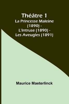 Th��tre 1; La Princesse Maleine (1890) - L'Intruse (1890) - Les Aveugles (1891) by Maurice Maeterlinck