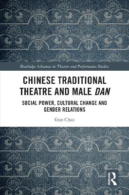 Chinese Traditional Theatre and Male Dan: Social Power, Cultural Change and Gender Relations by Guo Chao