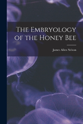 The Embryology of the Honey Bee by James Allen Nelson