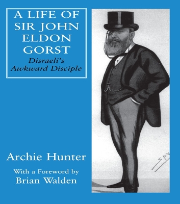 A A Life of Sir John Eldon Gorst: Disraeli's Awkward Disciple by Archie Hunter