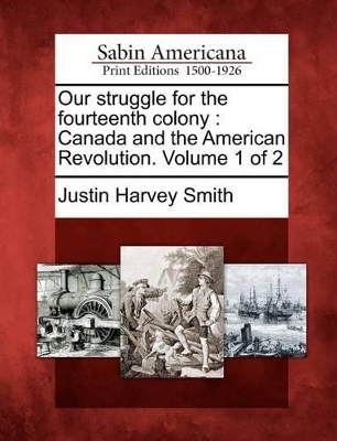 Our Struggle for the Fourteenth Colony: Canada and the American Revolution. Volume 1 of 2 by Justin Harvey Smith