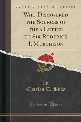 Who Discovered the Sources of the a Letter to Sir Roderick I, Murchison (Classic Reprint) by Charles T. Beke
