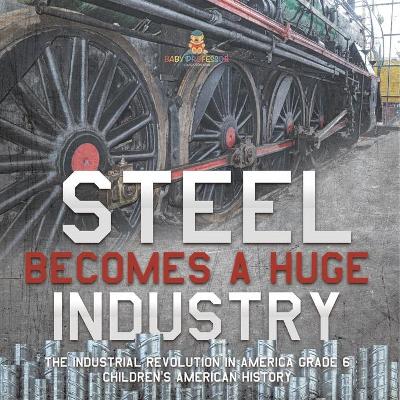 Steel Becomes a Huge Industry The Industrial Revolution in America Grade 6 Children's American History by Baby Professor