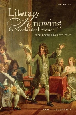 Literary Knowing in Neoclassical France by Ann T Delehanty