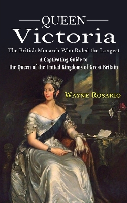 Queen Victoria: The British Monarch Who Ruled the Longest (A Captivating Guide to the Queen of the United Kingdoms of Great Britain) book