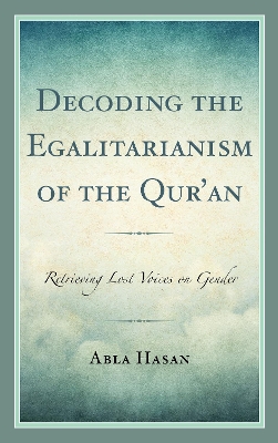Decoding the Egalitarianism of the Qur'an: Retrieving Lost Voices on Gender by Abla Hasan