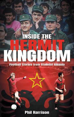 Inside the Hermit Kingdom: Football Stories from Stalinist Albania book