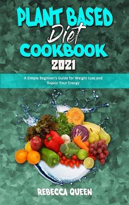 Plant Based Diet Cookbook 2021: A Simple Beginner's Guide for Weight Loss and Regain Your Energy book
