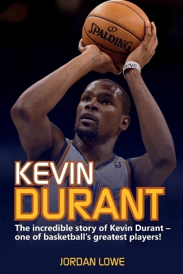 Kevin Durant: The Incredible Story of Kevin Durant - One of Basketball's Greatest Players by Jordan Lowe