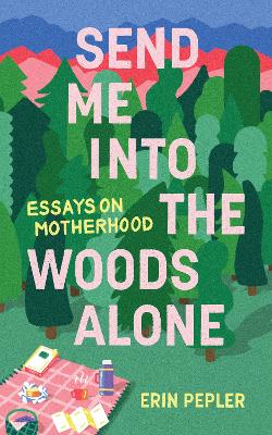 Send Me Into the Woods Alone: Essays on Motherhood book