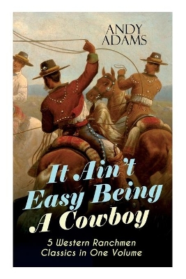 It Ain't Easy Being A Cowboy - 5 Western Ranchmen Classics in One Volume: What it Means to be A Real Cowboy in the American Wild West - Including The Outlet, Reed Anthony Cowman & The Wells Brothers book