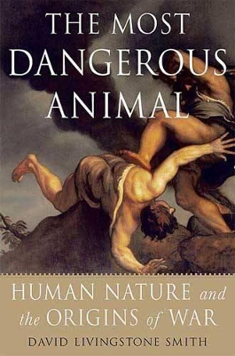 The The Most Dangerous Animal: Human Nature and the Origins of War by David Livingstone Smith