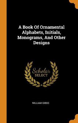 A Book of Ornamental Alphabets, Initials, Monograms, and Other Designs by William Gibbs