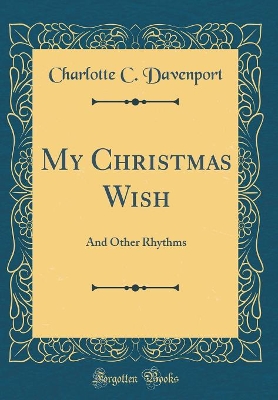 My Christmas Wish: And Other Rhythms (Classic Reprint) by Charlotte C. Davenport