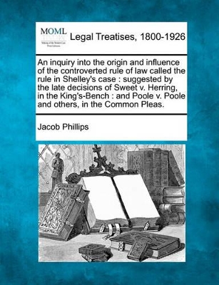 An Inquiry Into the Origin and Influence of the Controverted Rule of Law Called the Rule in Shelley's Case: Suggested by the Late Decisions of Sweet V. Herring, in the King's-Bench: And Poole V. Poole and Others, in the Common Pleas. book